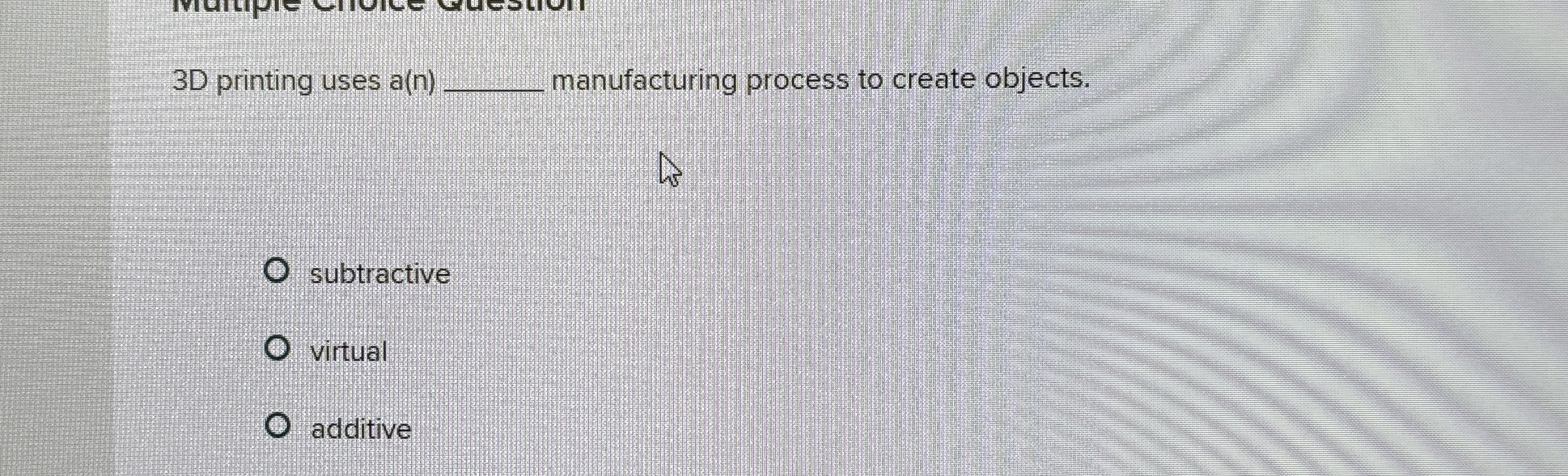 3D printing uses a(n) manufacturing process to create objects. subtractive virtual
