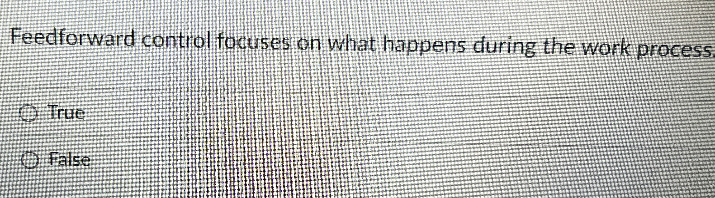  Feedforward control focuses on what happens during the work process. True