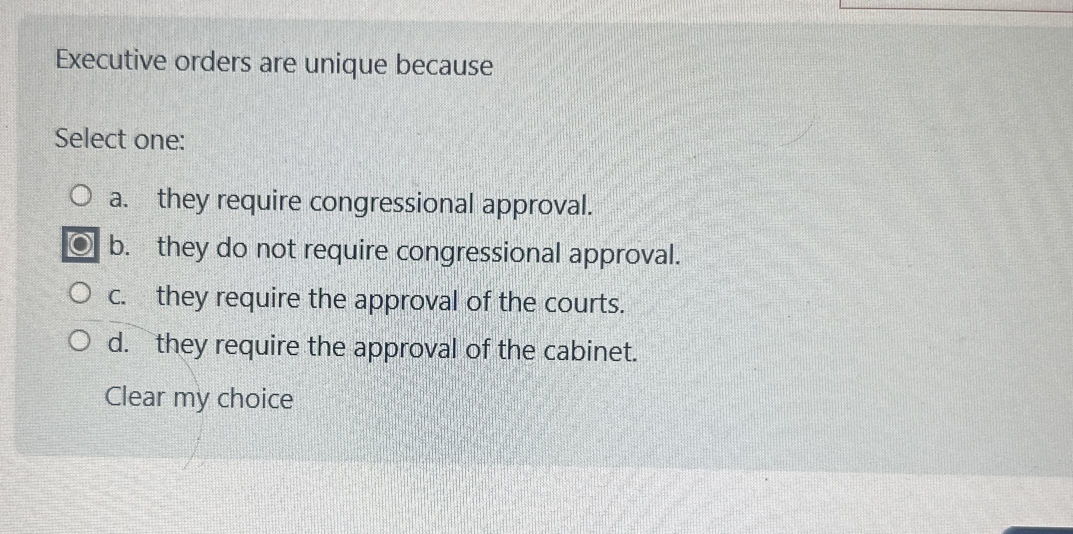  Executive orders are unique because Select one: a. they require congressional