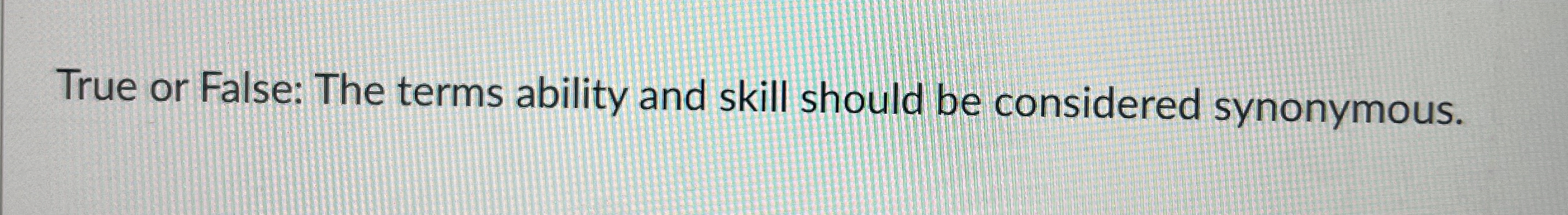  True or False: The terms ability and skill should be considered