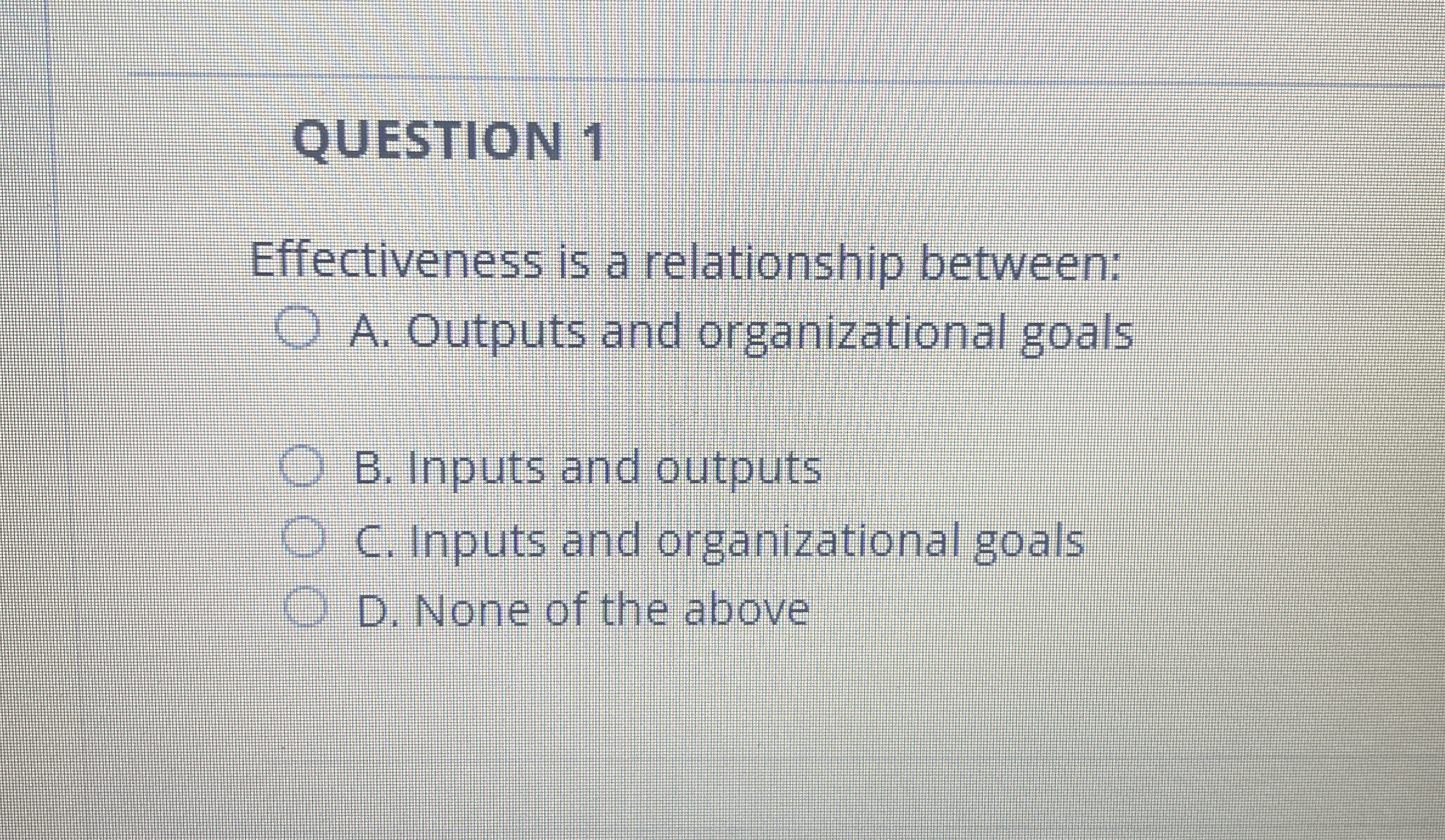  QUESTION 1 Effectiveness is a relationship between: A. Outputs and organizational
