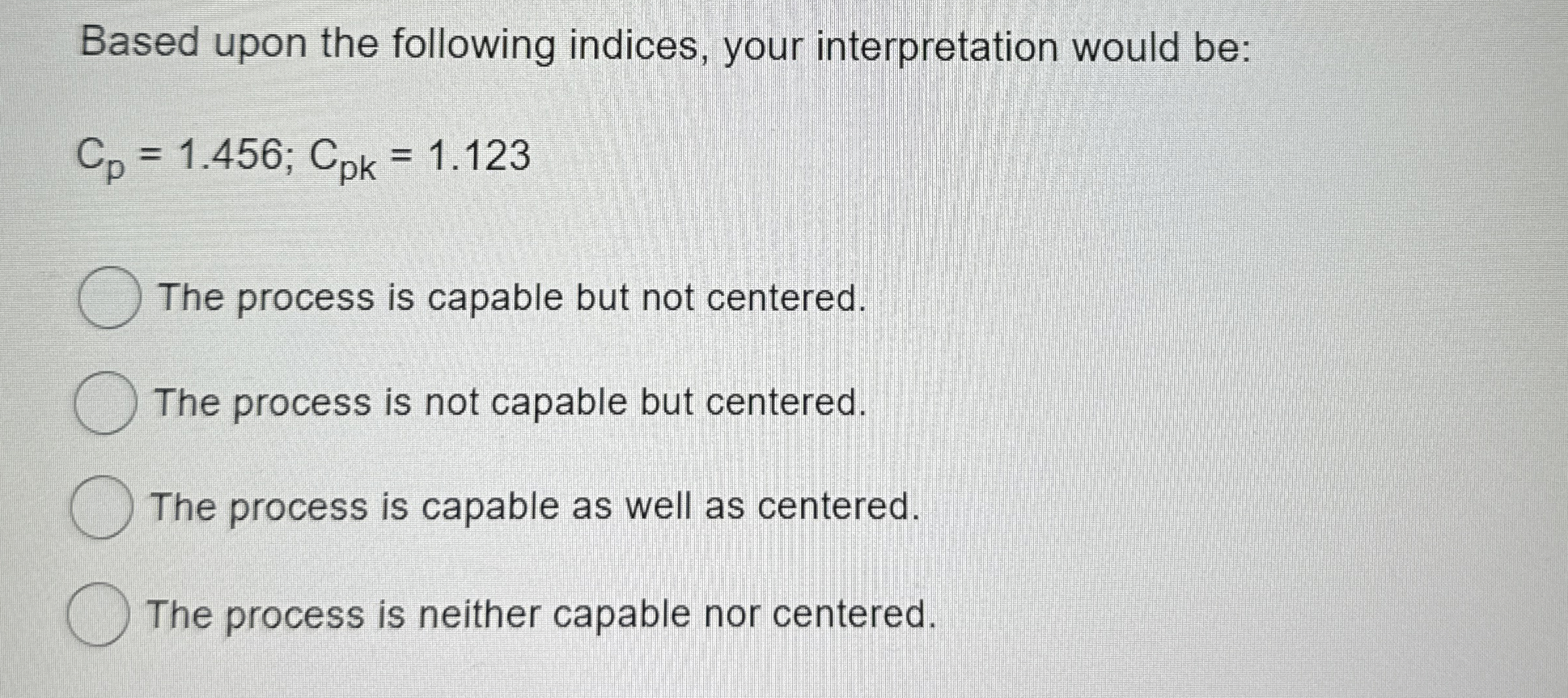  Based upon the following indices, your interpretation would be: Cp=1.456;Cpk=1.123 The