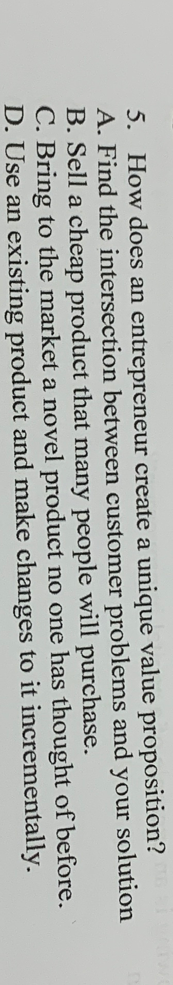  How does an entrepreneur create a unique value proposition? A. Find