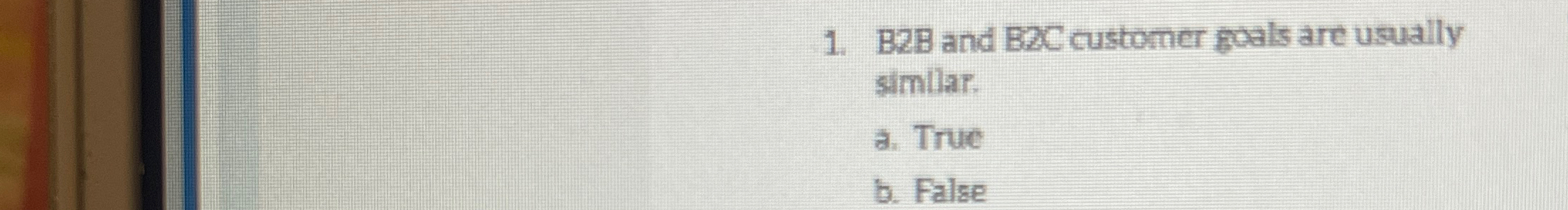  B2B and B2 C customer goals are usually similar. a. True