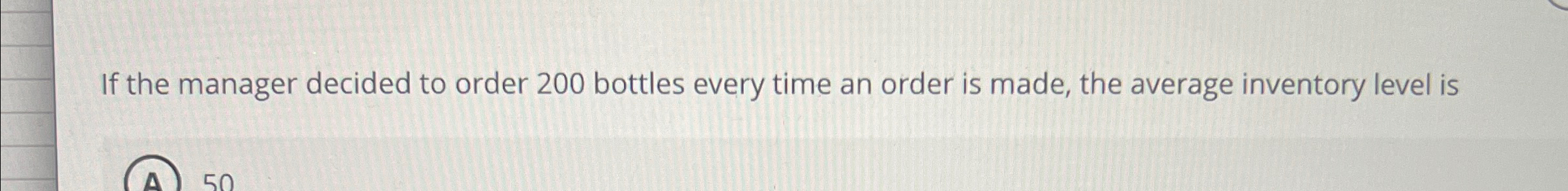  If the manager decided to order 200 bottles every time an