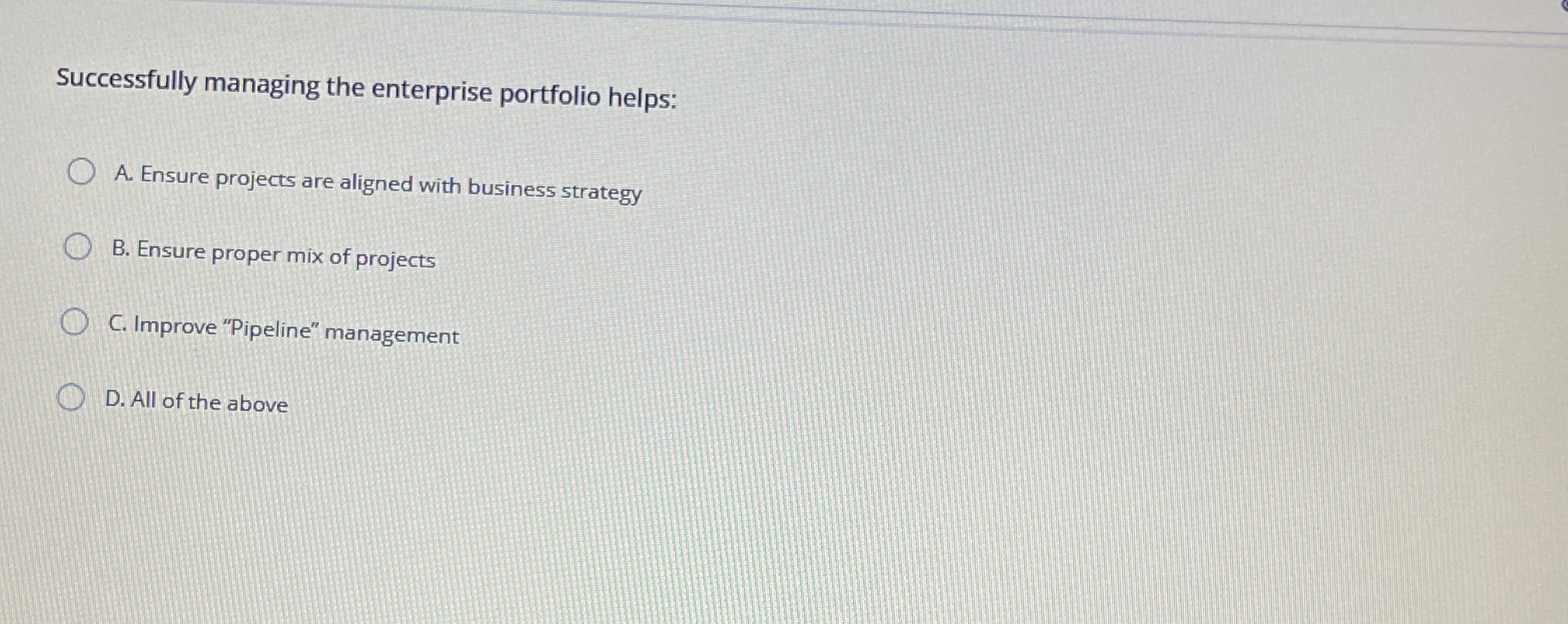  Successfully managing the enterprise portfolio helps: A. Ensure projects are aligned