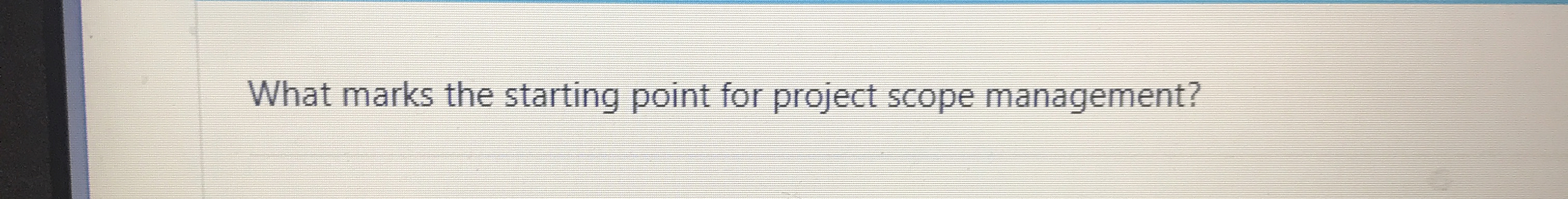  What marks the starting point for project scope management? 