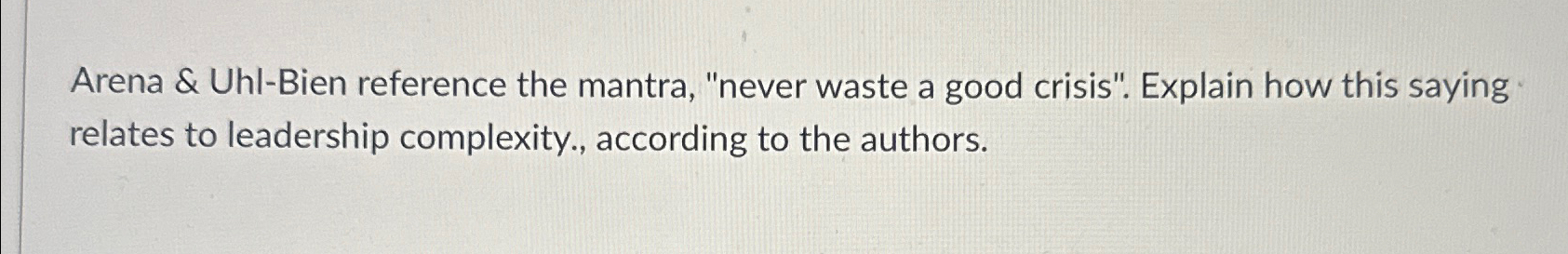 Arena & Uhl-Bien reference the mantra, "never waste a good crisis".