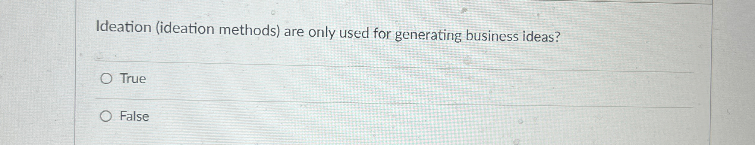  Ideation (ideation methods) are only used for generating business ideas? True