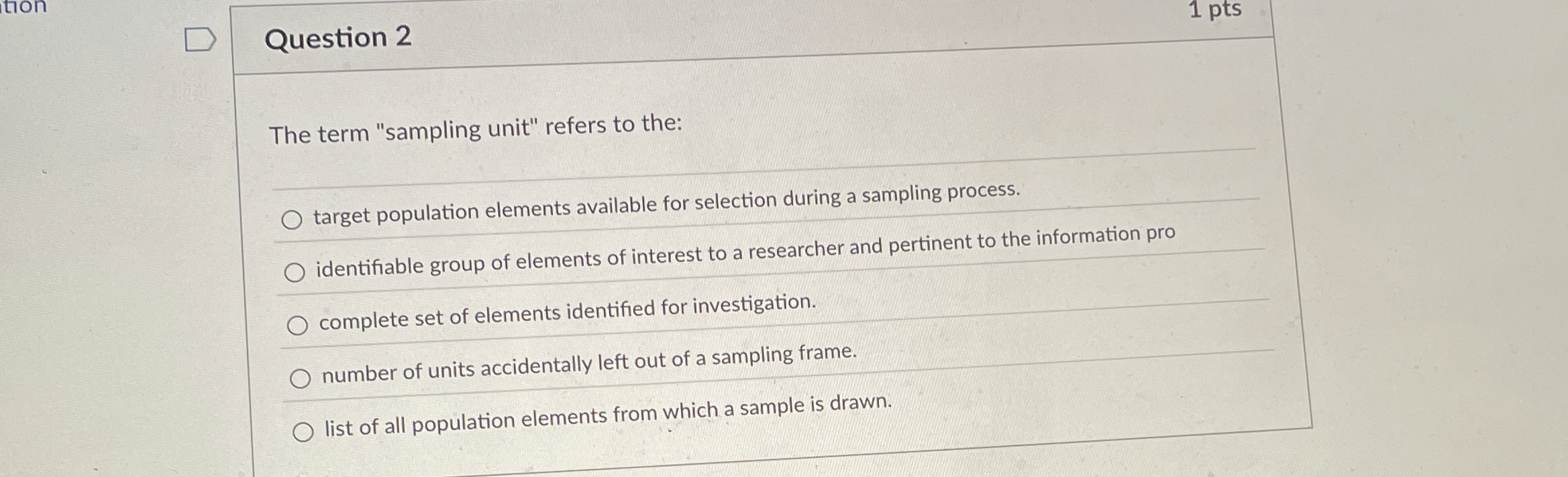  Question 2 The term "sampling unit" refers to the: target population
