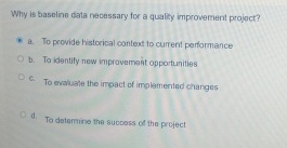  Why is baseline data necassary for a quality improwement project? a.