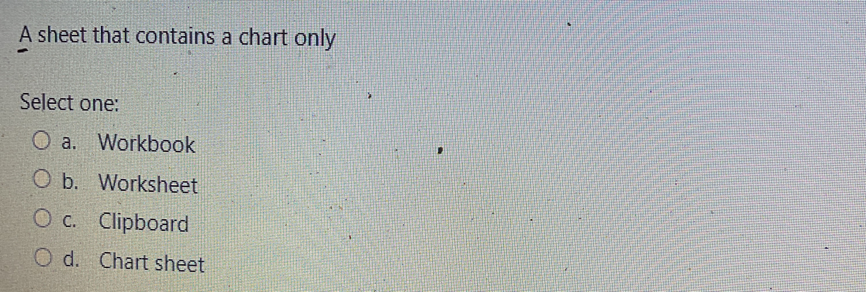  A sheet that contains a chart only Select one: a. Workbook