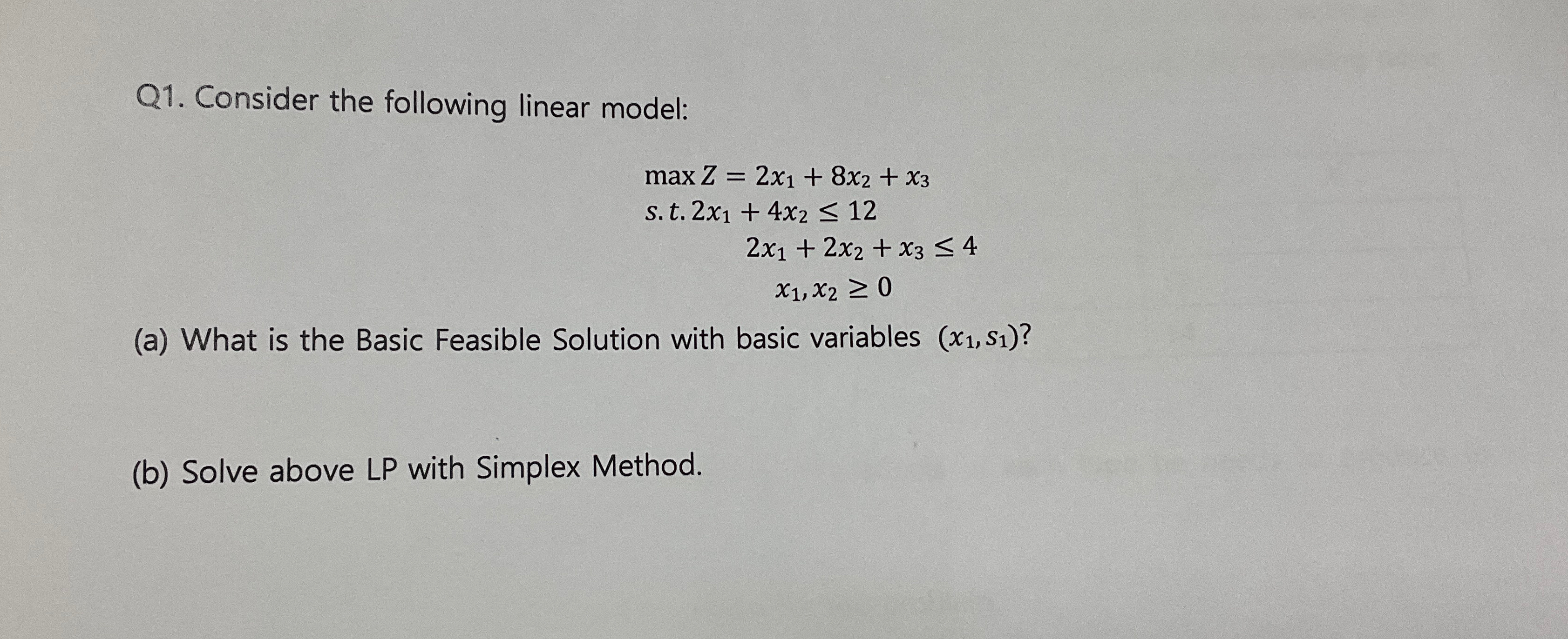  Q1. Consider the following linear model: maxZ=2x1+8x2+x3 s.t.2x1+4x212 2x1+2x2+x34 x1,x20 (a)