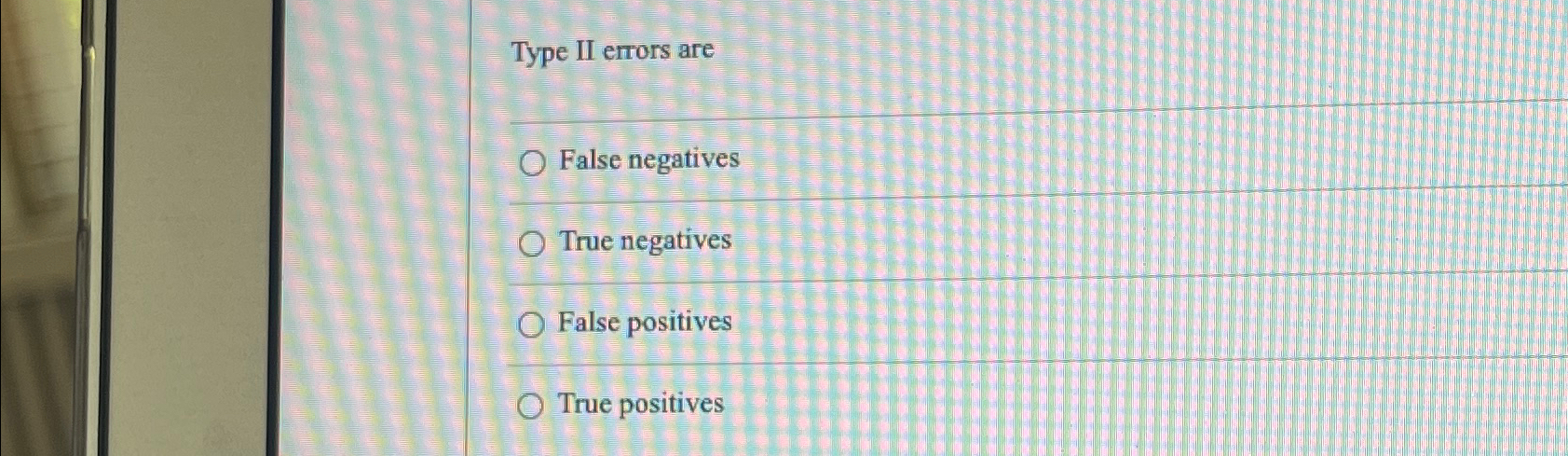 Type II errors are False negatives True negatives False positives True