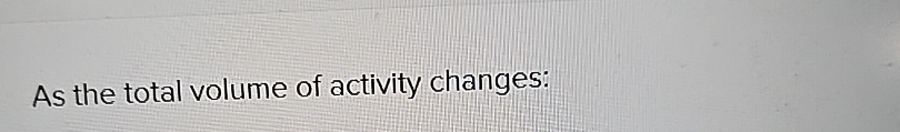  As the total volume of activity changes: 