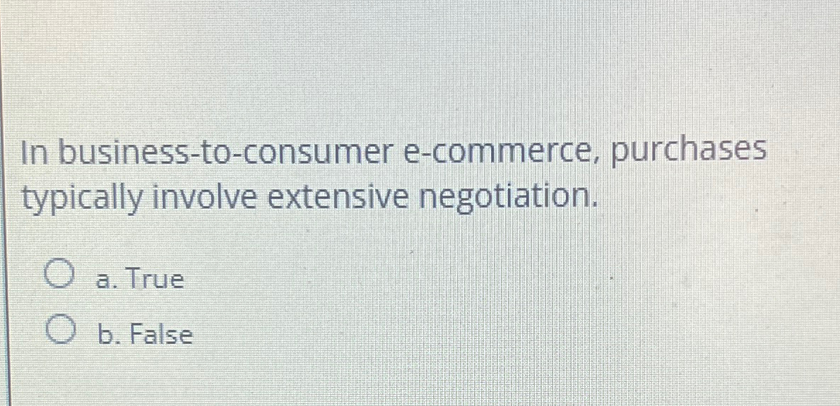  In business-to-consumer e-commerce, purchases typically involve extensive negotiation. a. True b.
