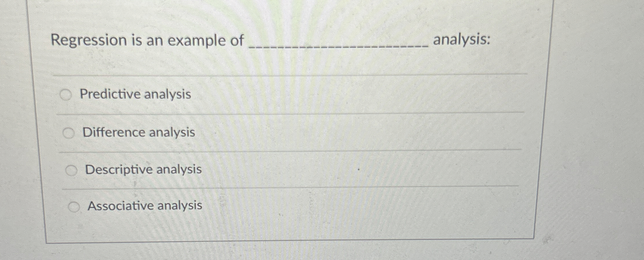  Regression is an example of analysis: Predictive analysis Difference analysis Descriptive