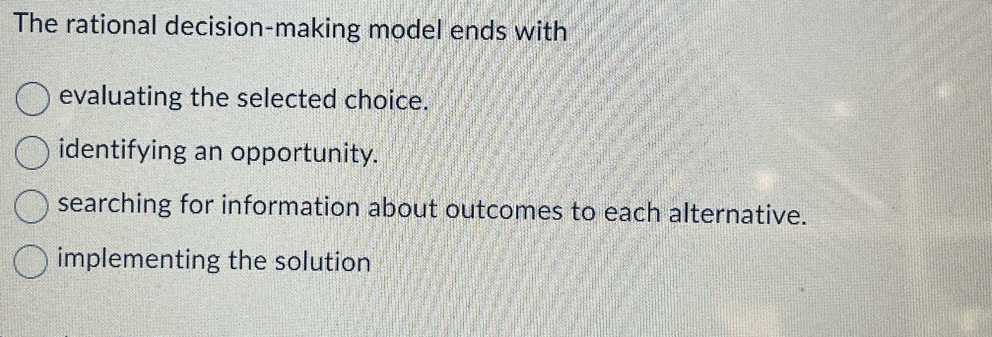  The rational decision-making model ends with evaluating the selected choice. identifying
