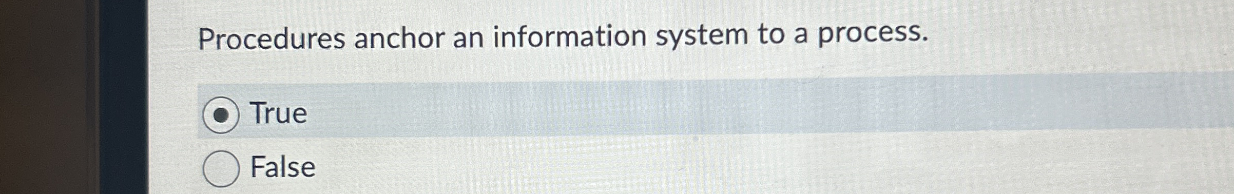  Procedures anchor an information system to a process. True False 