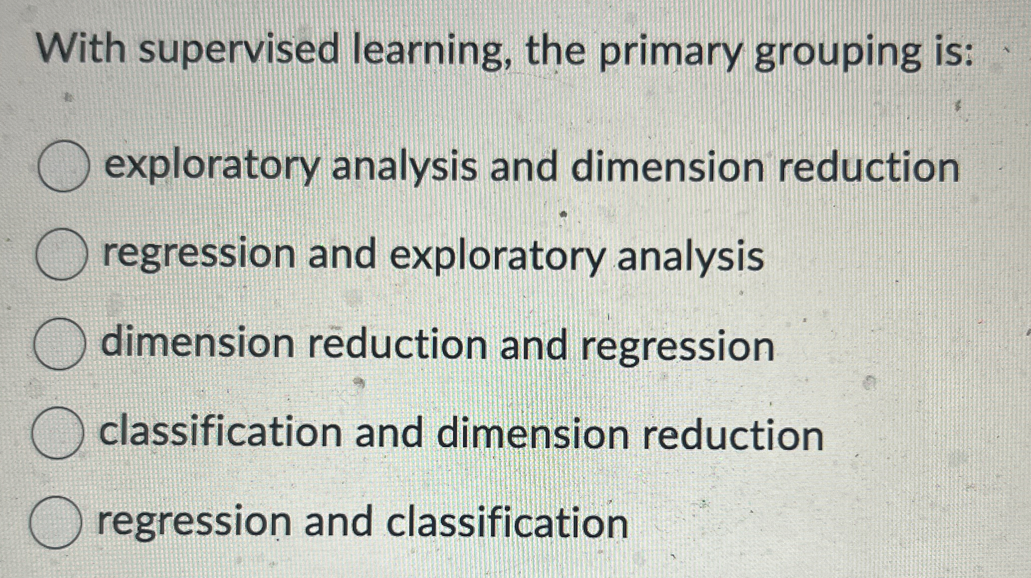  With supervised learning, the primary grouping is: exploratory analysis and dimension