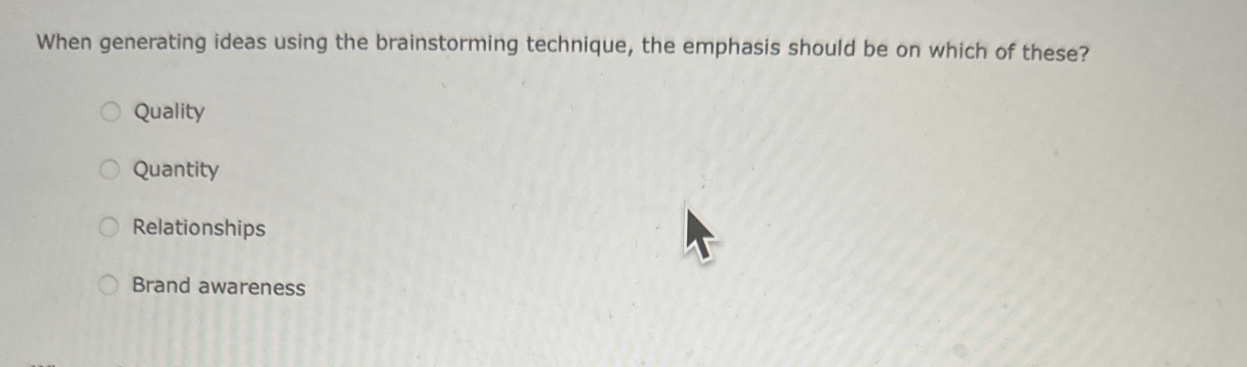  When generating ideas using the brainstorming technique, the emphasis should be