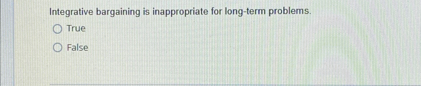  Integrative bargaining is inappropriate for long-term problems. True False 