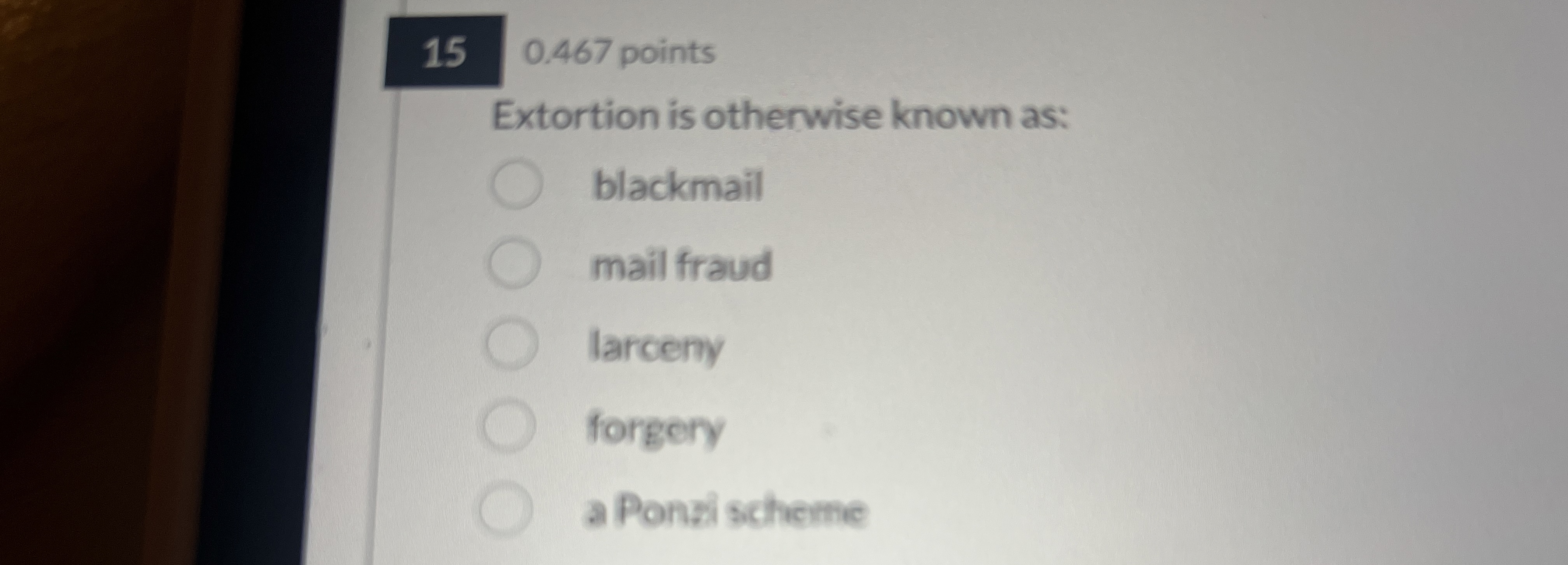  15 0.467 points Extortion is otherwise known as: blackmail mail fraud