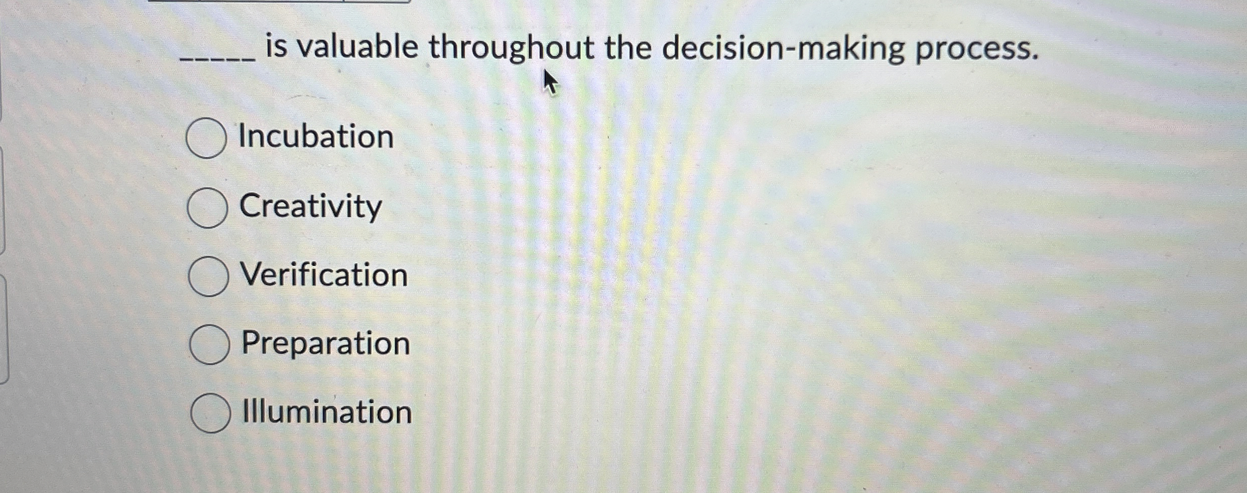  is valuable throughout the decision-making process. Incubation Creativity Verification Preparation Illumination