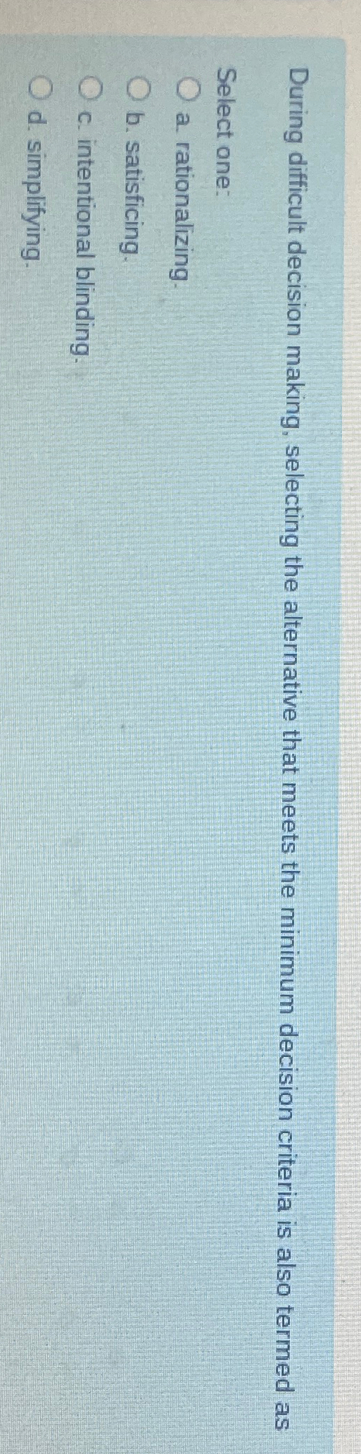  During difficult decision making, selecting the alternative that meets the minimum