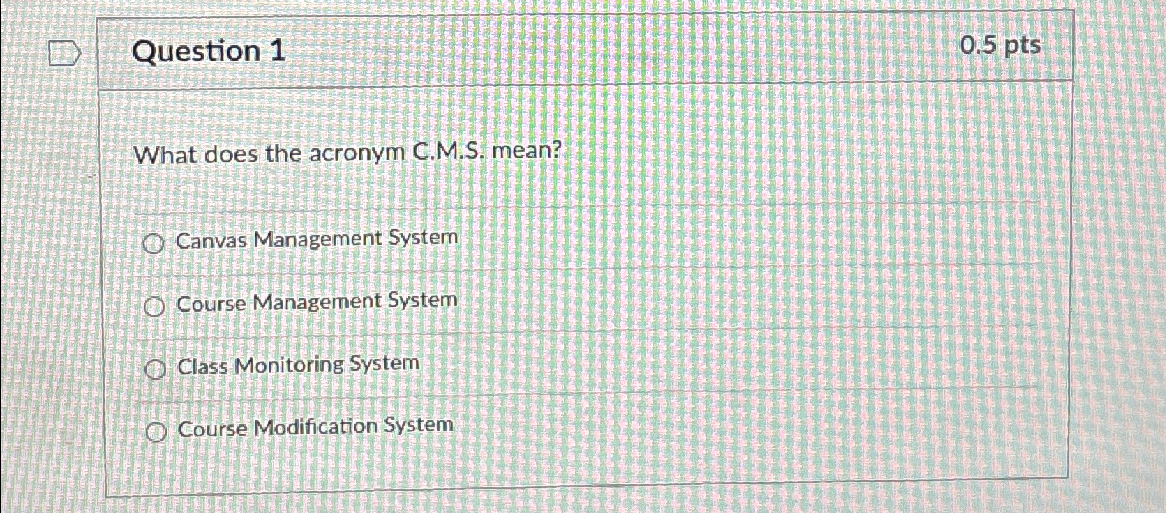  Question 1 0.5pts What does the acronym C.M.S. mean? Canvas Management