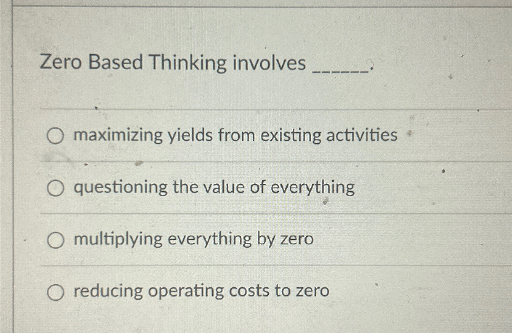  Zero Based Thinking involves maximizing yields from existing activities questioning the