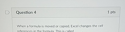 Question 4 1 pts When a formula is moved or copied,
