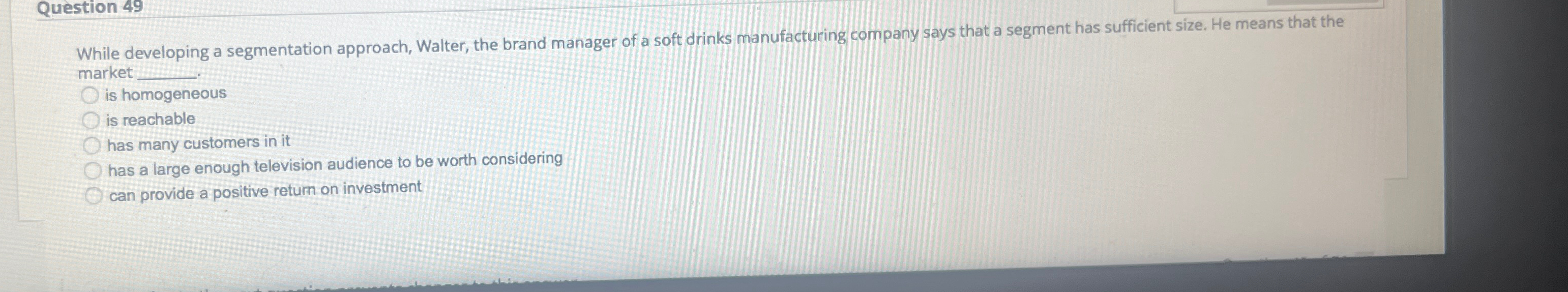  Question 49 While developing a segmentation approach, Walter, the brand manager