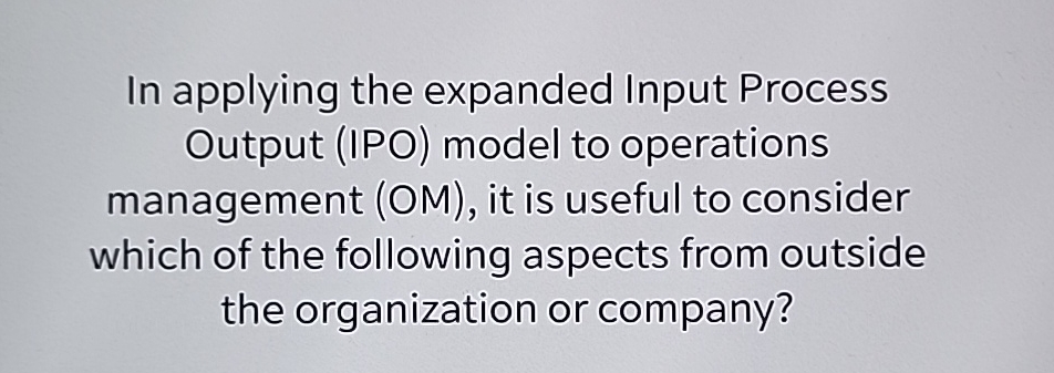 In applying the expanded Input Process Output (IPO) model to operations
