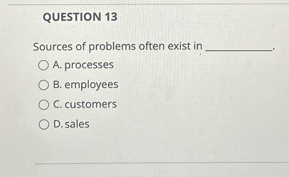  QUESTION 13 Sources of problems often exist in A. processes B.