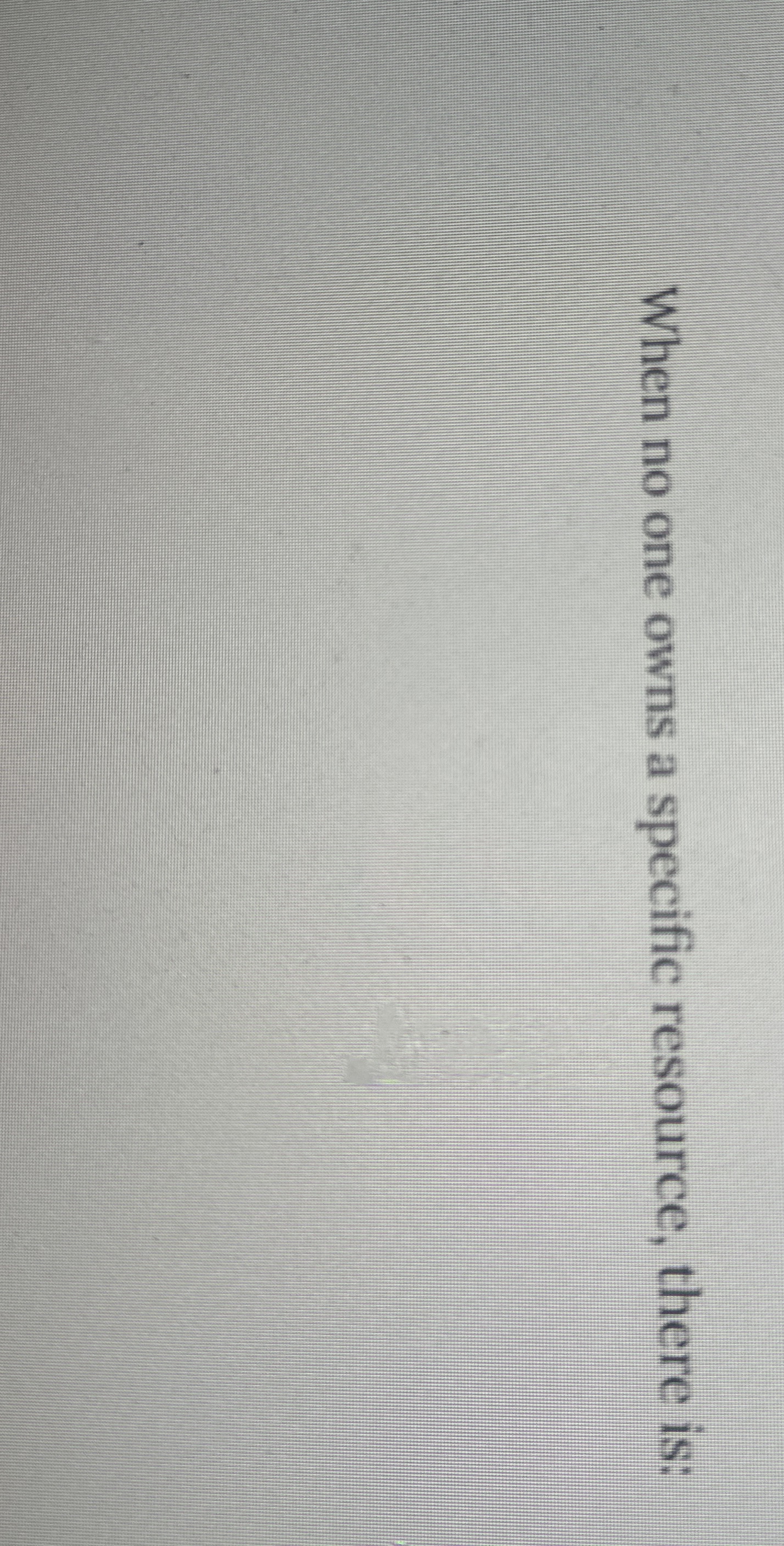  When no one owns a specific resource, there is: 