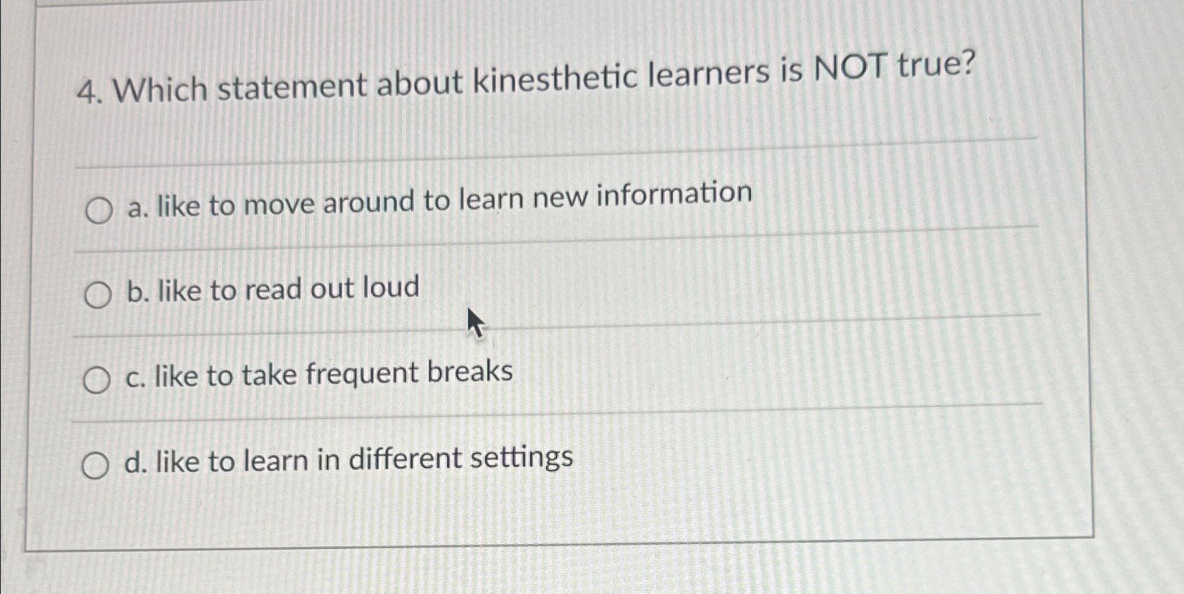  Which statement about kinesthetic learners is NOT true? a. like to