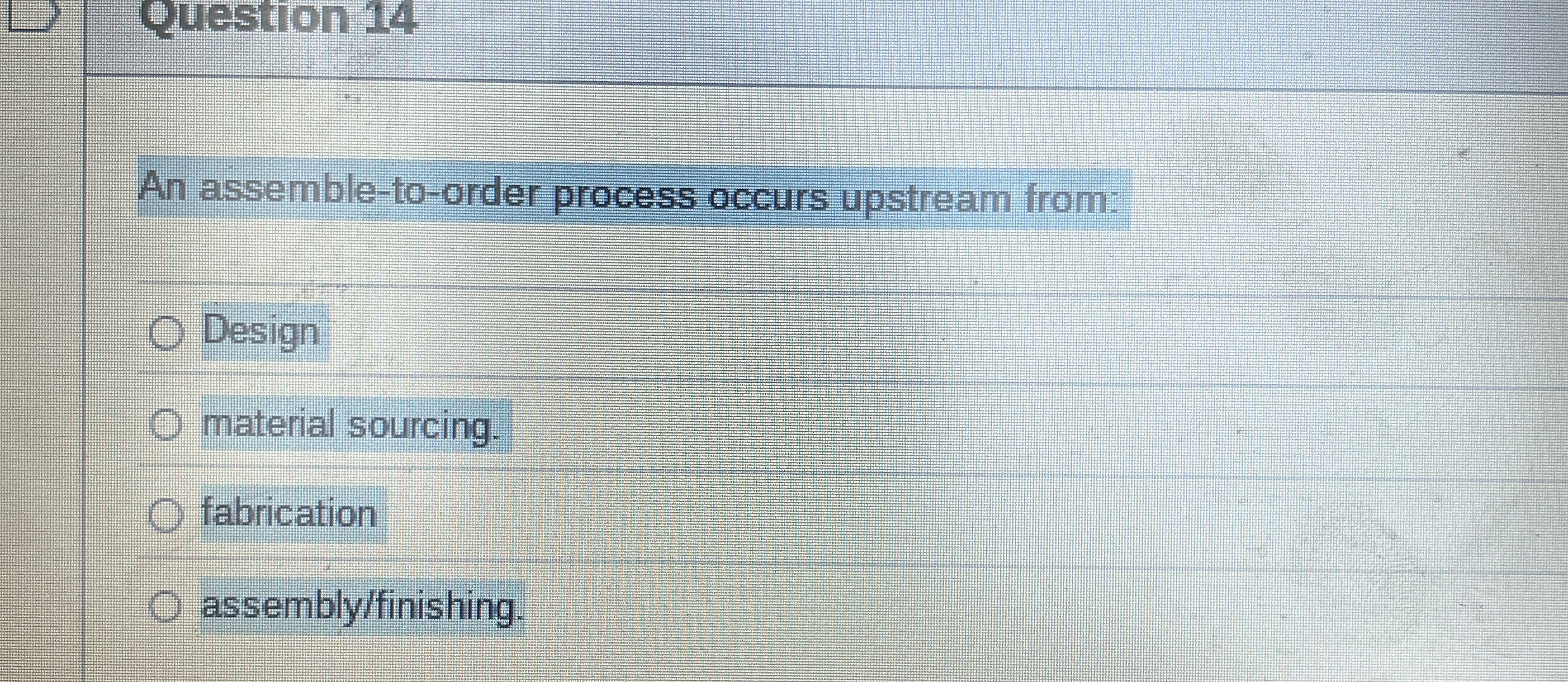  An assemble-to-order process occurs upstream from: Design material sourcing. fabrication assembly/finishing.