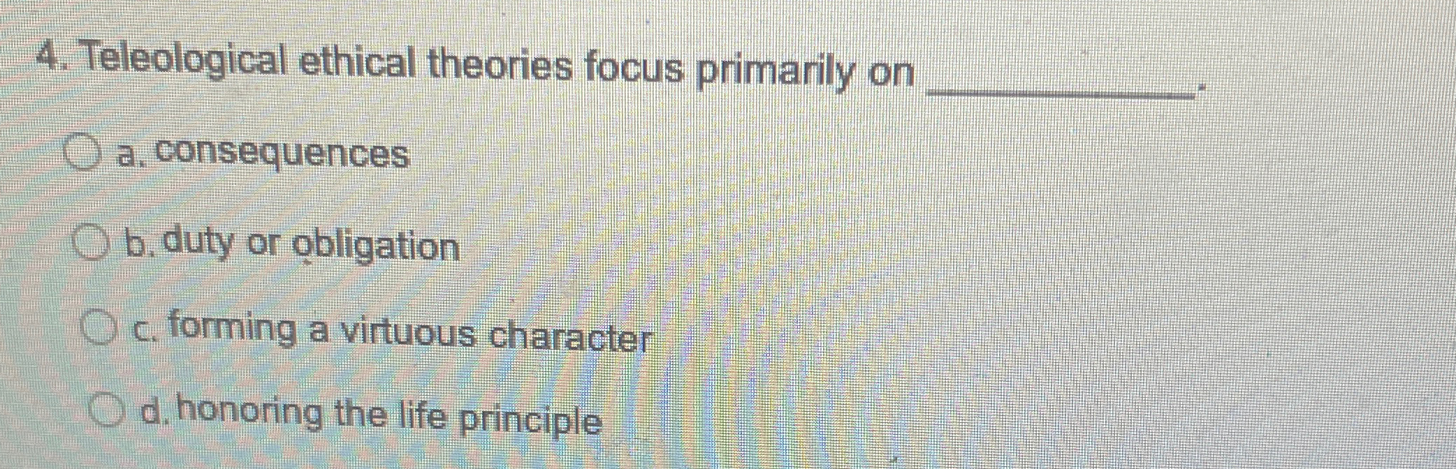  Teleological ethical theories focus primarily on a. consequences b. duty or