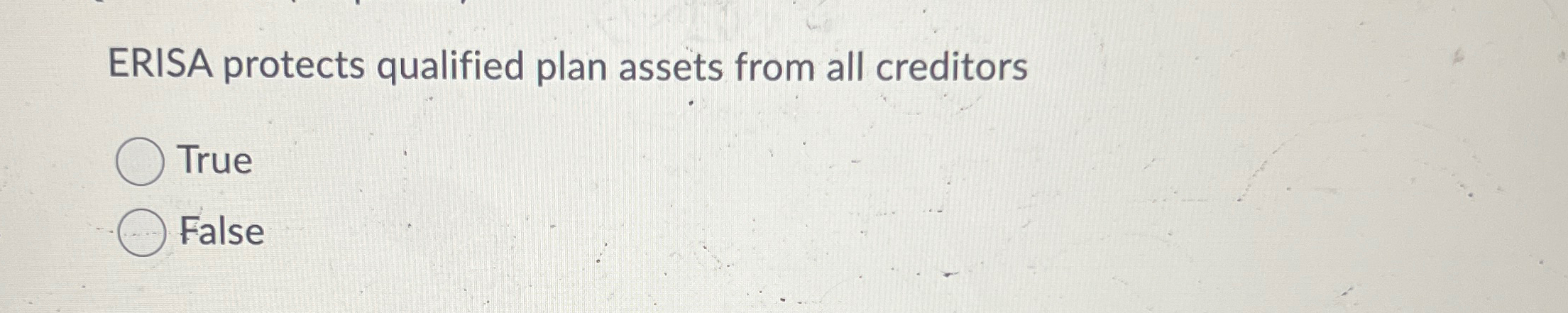  ERISA protects qualified plan assets from all creditors True False 