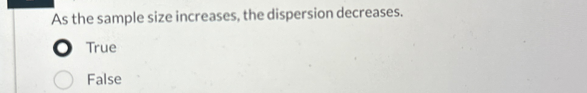  As the sample size increases, the dispersion decreases. True False 