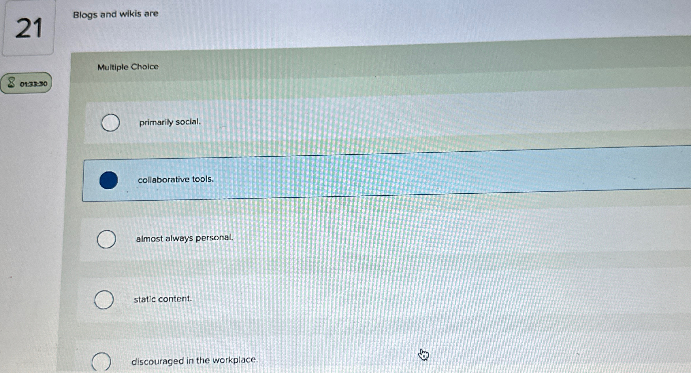  21 Blogs and wikis are Multiple Choice 01:33:30 primarily social. collaborative