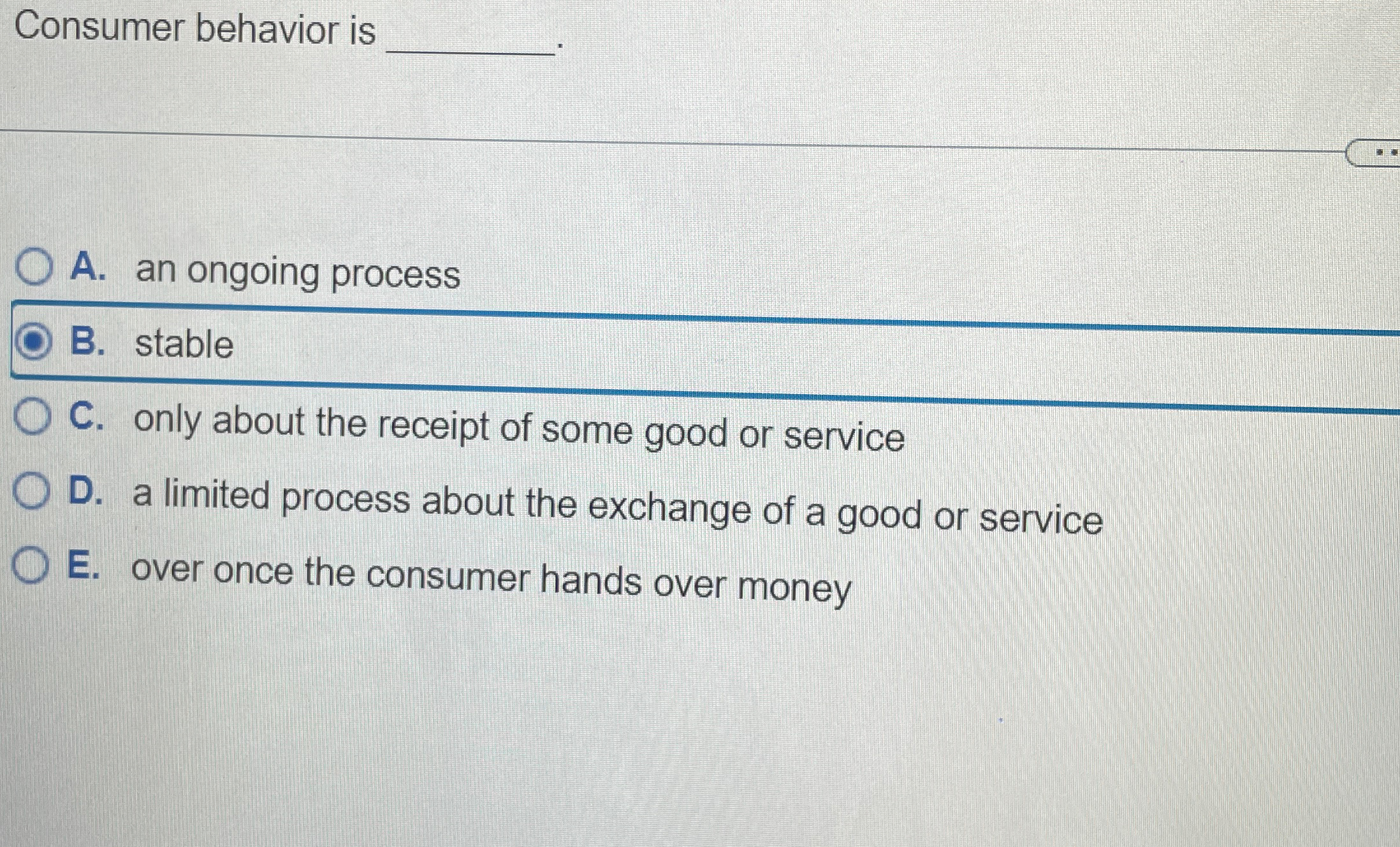  Consumer behavior is q, A. an ongoing process stable C. only