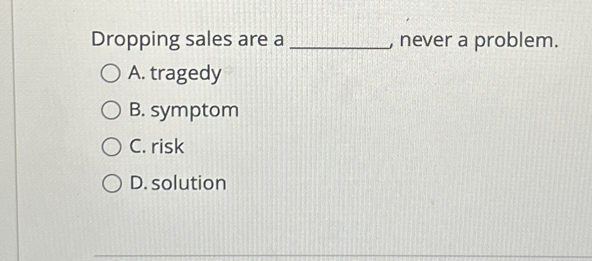  Dropping sales are a never a problem. A. tragedy B. symptom