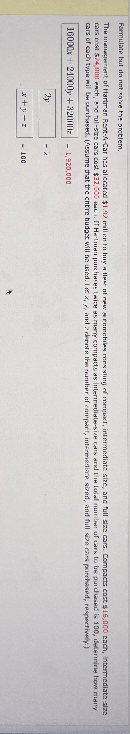  Formulate but do not solve the problem. 16000x+24000y+32000z=1,920,000 =x =100 