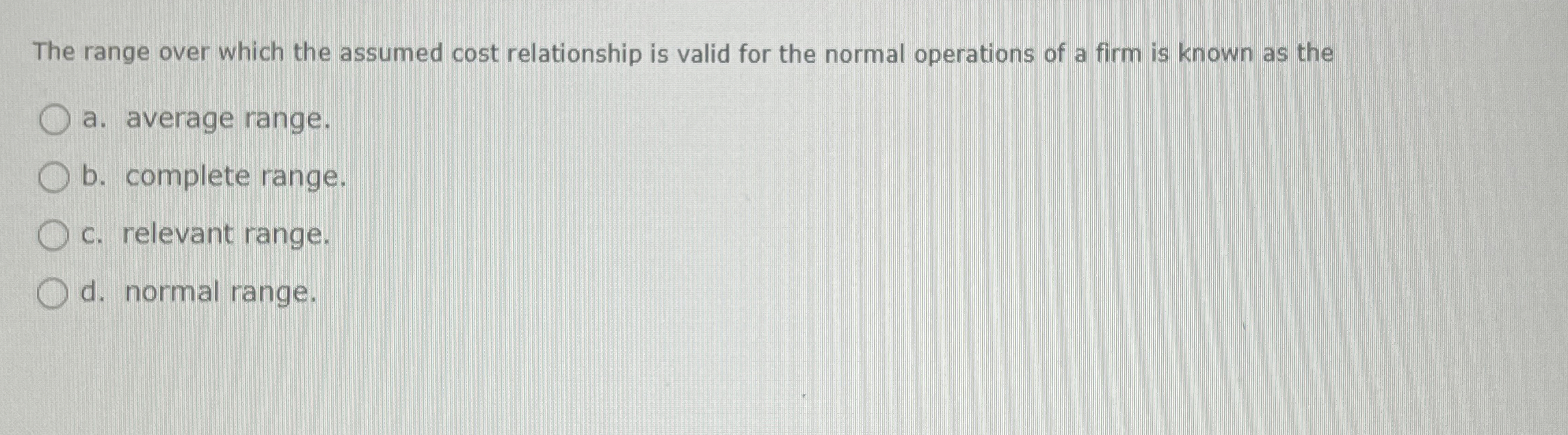  The range over which the assumed cost relationship is valid for