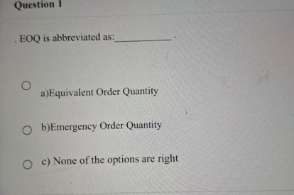  Question 1 EOQ is abbreviated as: a)Equivalent Order Quantity b)Emergency Order