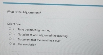  What is the Adjournment? Select one: a. Time the meeting finished