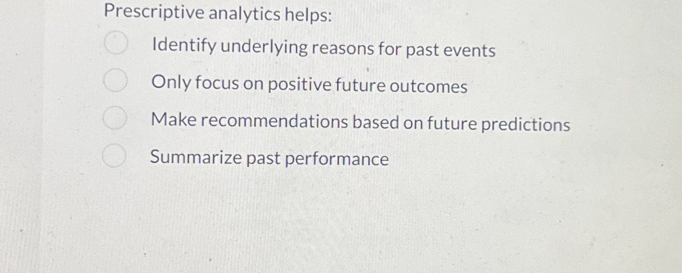  Prescriptive analytics helps: Identify underlying reasons for past events Only focus