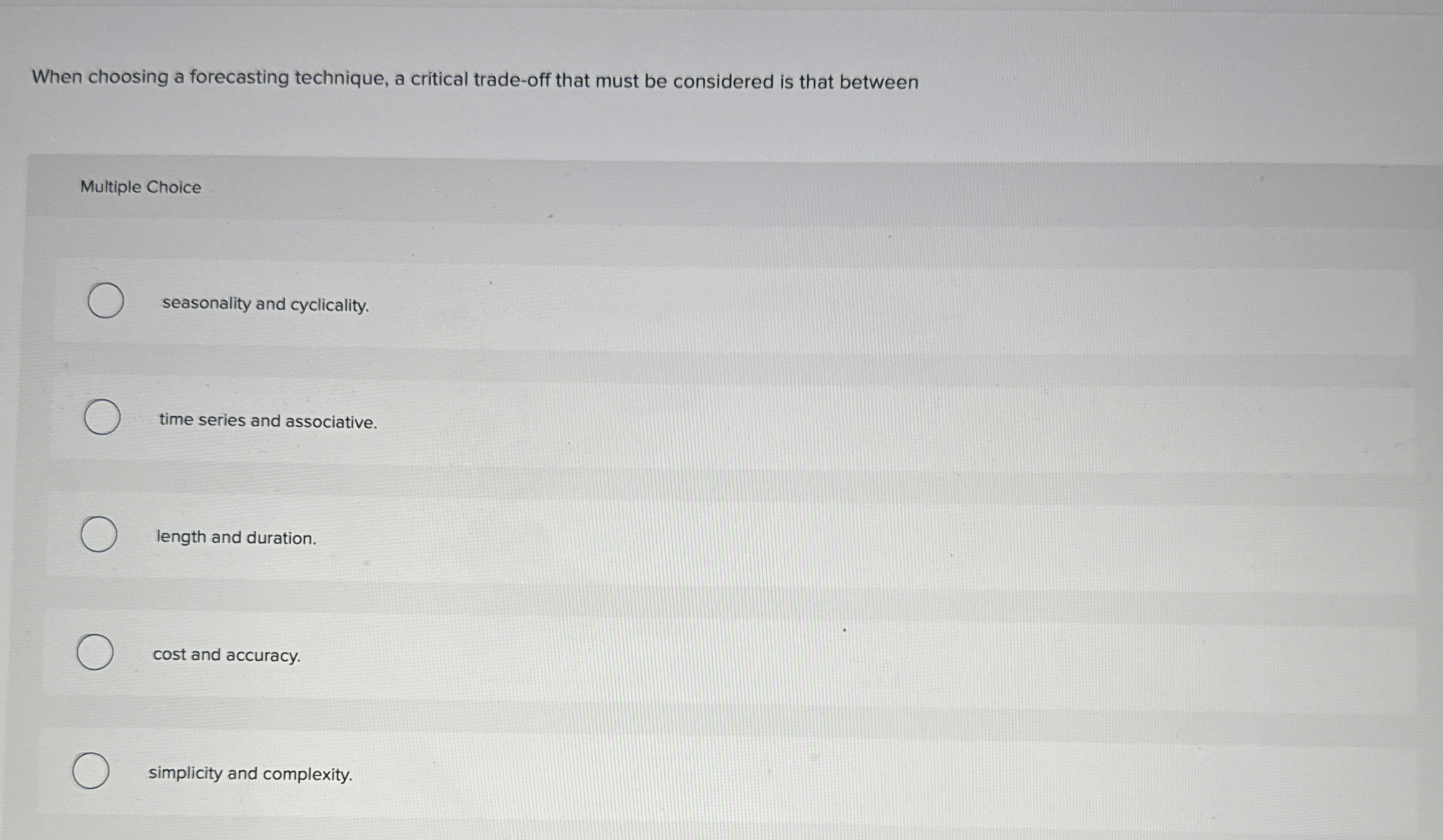  When choosing a forecasting technique, a critical trade-off that must be